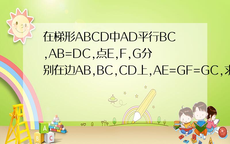 在梯形ABCD中AD平行BC,AB=DC,点E,F,G分别在边AB,BC,CD上,AE=GF=GC,求证四边形AEFG是平行四边形.当角FGC=2角EFB时,求证四边形AEFG是矩形