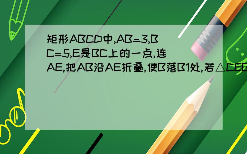 矩形ABCD中,AB=3,BC=5,E是BC上的一点,连AE,把AB沿AE折叠,使B落B1处,若△CEB1为直角三角形,BE长为