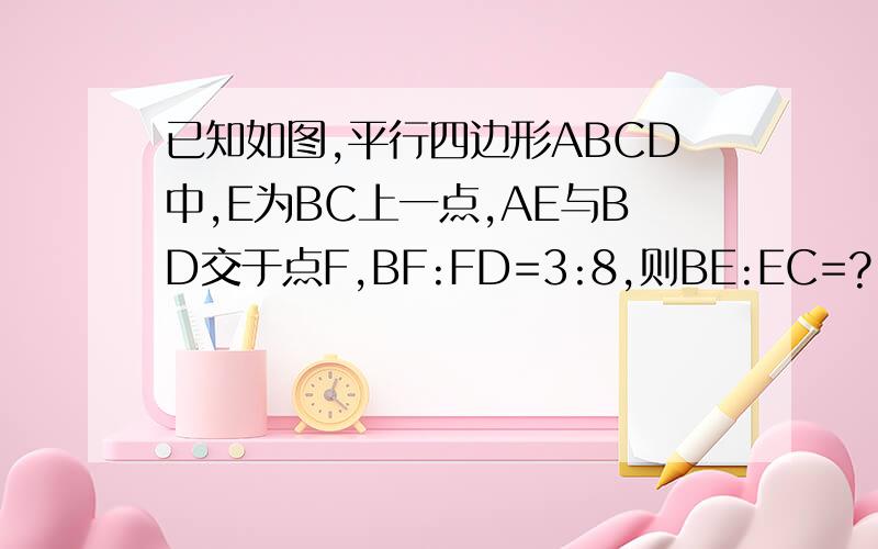 已知如图,平行四边形ABCD中,E为BC上一点,AE与BD交于点F,BF:FD=3:8,则BE:EC=?