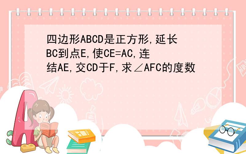 四边形ABCD是正方形,延长BC到点E,使CE=AC,连结AE,交CD于F,求∠AFC的度数