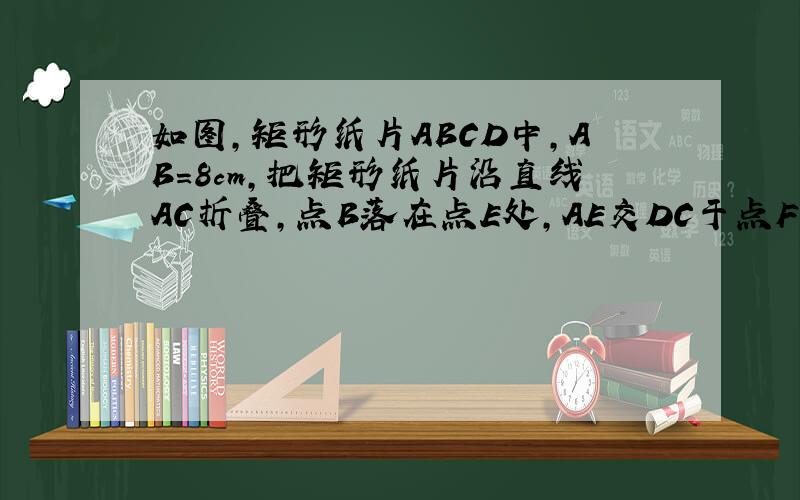 如图,矩形纸片ABCD中,AB=8cm,把矩形纸片沿直线AC折叠,点B落在点E处,AE交DC于点F,若AF=25/4 cm,求△ACF的面积