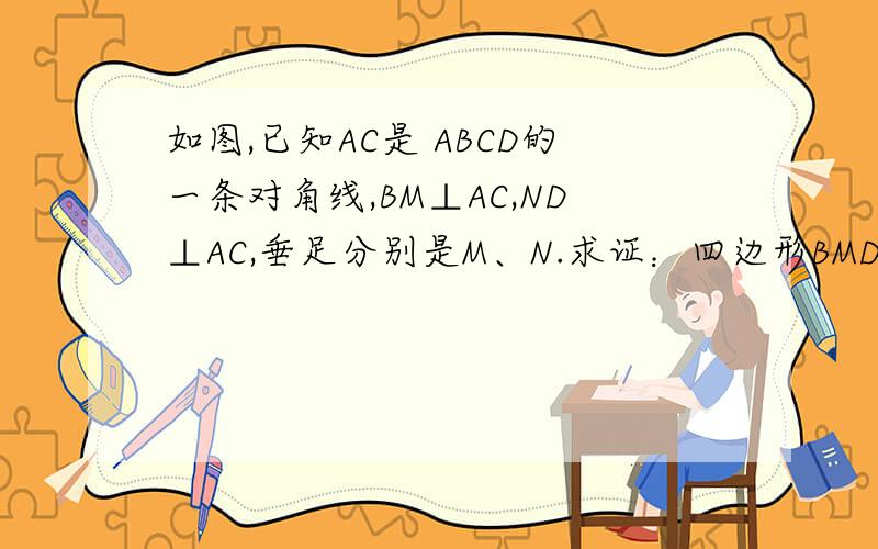 如图,已知AC是 ABCD的一条对角线,BM⊥AC,ND⊥AC,垂足分别是M、N.求证：四边形BMDN是平行四边形.
