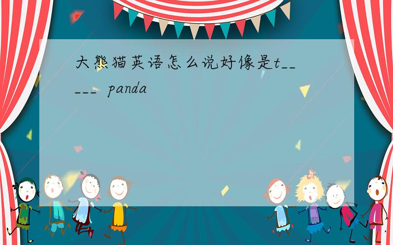大熊猫英语怎么说好像是t_____  panda