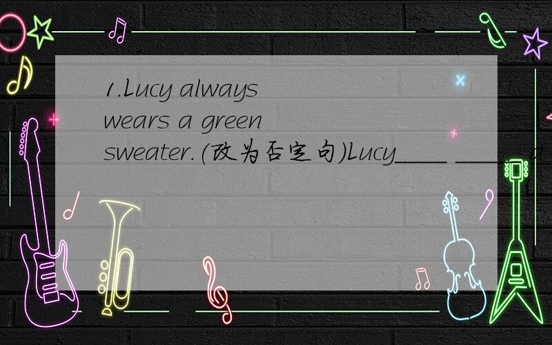 1.Lucy always wears a green sweater.(改为否定句）Lucy____ _____ a green sweater.2.Mr Dean is tall and he has long blonde hair.(改为同义句） Mr Dean is a_______ man _______ long blonde hair.3.I think.She can't tell jokes.(合并为一句)