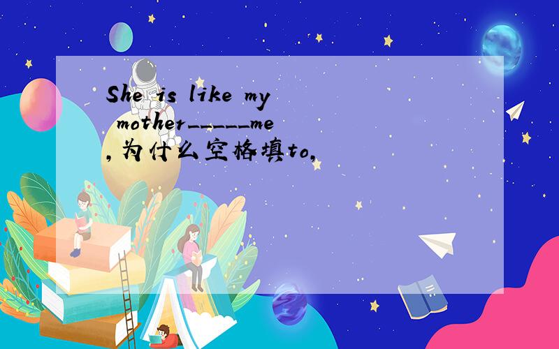 She is like my mother_____me,为什么空格填to,