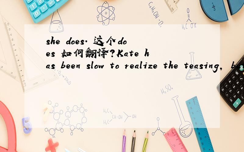 she does. 这个does 如何翻译?Kate has been slow to realize the teasing, but now she does.Kate 慢慢意识到是在开玩笑,后面应该如何翻译?