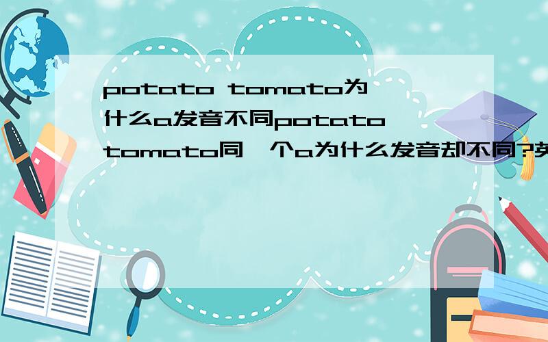 potato tomato为什么a发音不同potato tomato同一个a为什么发音却不同?英式发音不同，美式发音相同这个不能作为它们发音不同的理由。