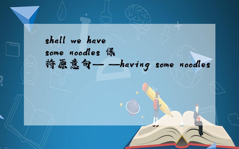 shall we have some noodles 保持原意句— —having some noodles