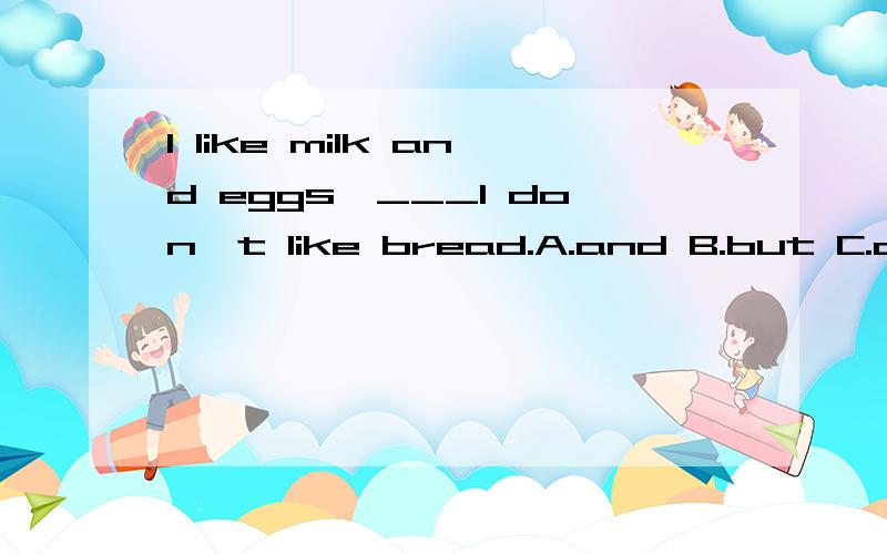 I like milk and eggs,___I don't like bread.A.and B.but C.or