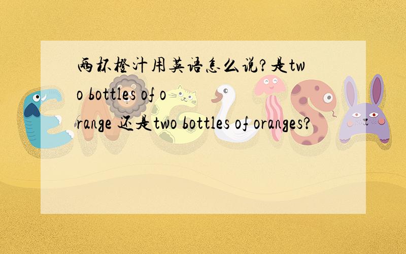 两杯橙汁用英语怎么说?是two bottles of orange 还是two bottles of oranges?