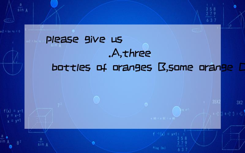 please give us _____.A,three bottles of oranges B,some orange C,three bottles of orange juicesDD,three bottle of orange juice