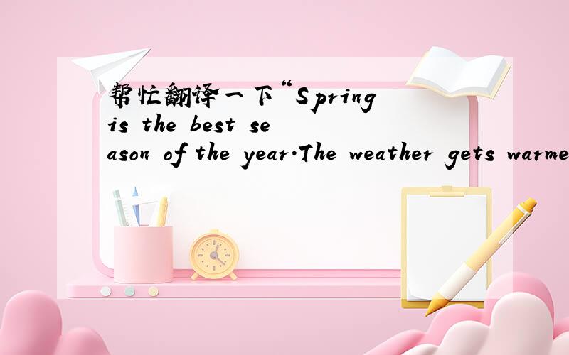 帮忙翻译一下“Spring is the best season of the year.The weather gets warmer,and the days get longer