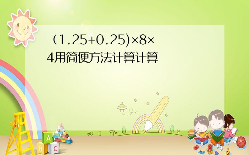 （1.25+0.25)×8×4用简便方法计算计算