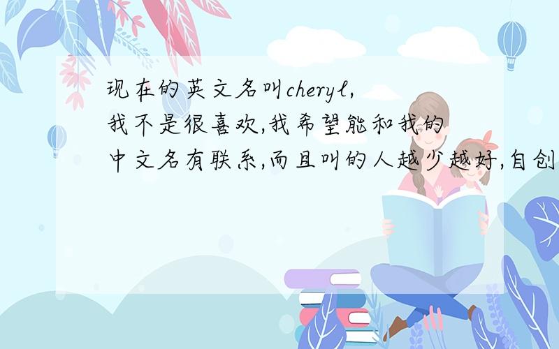 现在的英文名叫cheryl,我不是很喜欢,我希望能和我的中文名有联系,而且叫的人越少越好,自创的也ok.中文名,liyuan我是女孩