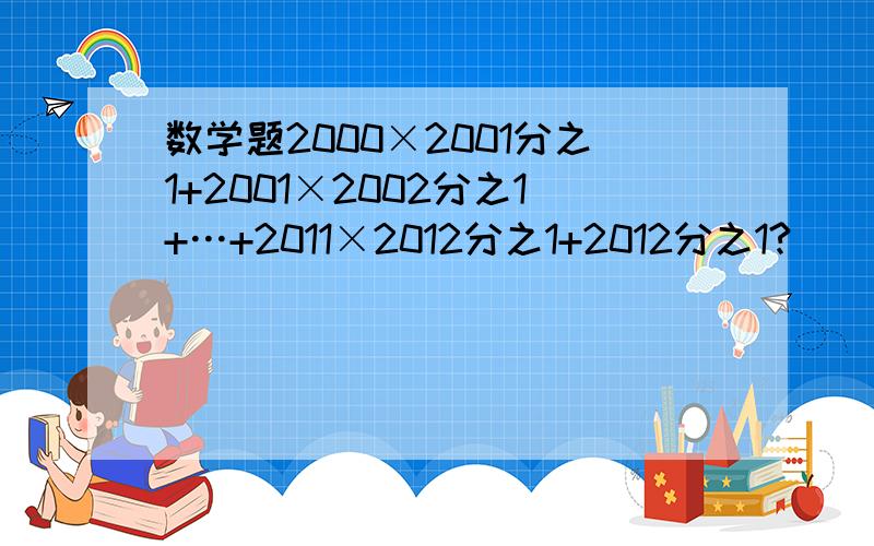 数学题2000×2001分之1+2001×2002分之1+…+2011×2012分之1+2012分之1?