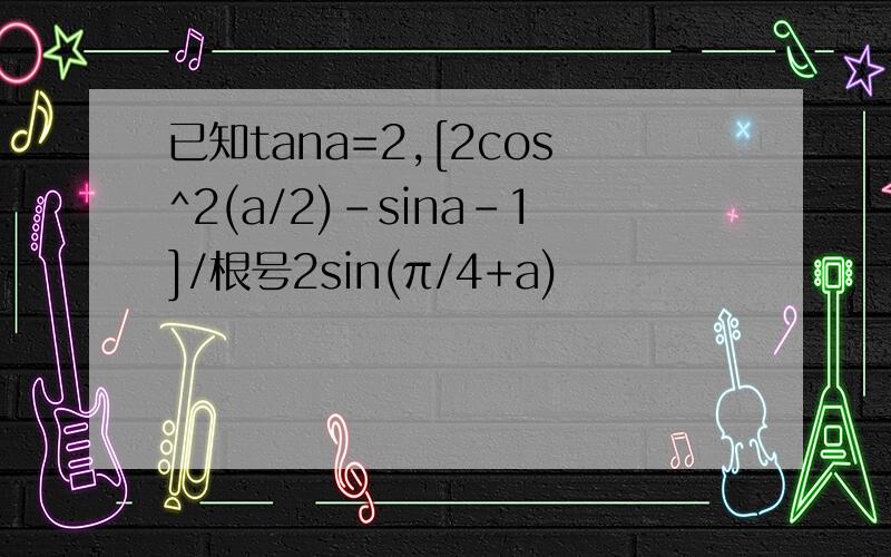 已知tana=2,[2cos^2(a/2)-sina-1]/根号2sin(π/4+a)