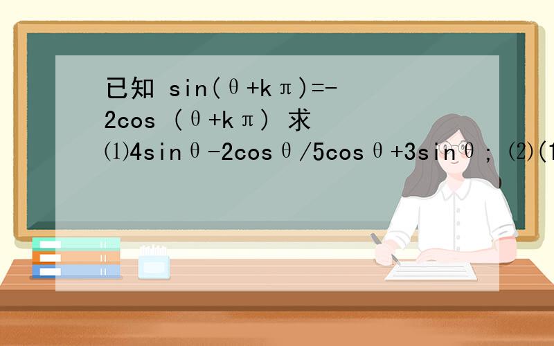已知 sin(θ+kπ)=-2cos (θ+kπ) 求 ⑴4sinθ-2cosθ/5cosθ+3sinθ; ⑵(1/4)sin平方θ+(2/5)cos平方θ已知sin(θ+kπ)=-2cos (θ+kπ)求⑴ 4sinθ-2cosθ/5cosθ+3sinθ⑵(1/4)sin平方θ+(2/5)cos平方θ