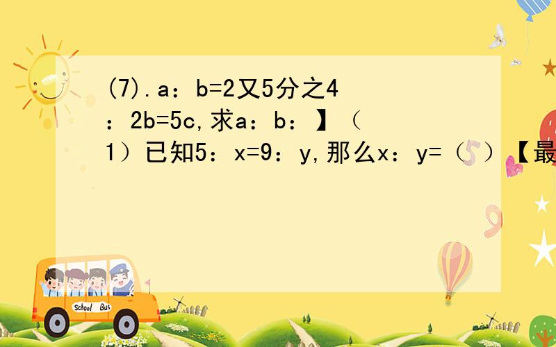 (7).a：b=2又5分之4：2b=5c,求a：b：】（1）已知5：x=9：y,那么x：y=（ ）【最好有过程,实在没有就随便啦】 （2)下列四组数中不能组成比例的是（ ） A.2、3、4、6 B.1、2、3、4 C.0.1、0.3、0.5、1.5 D.2