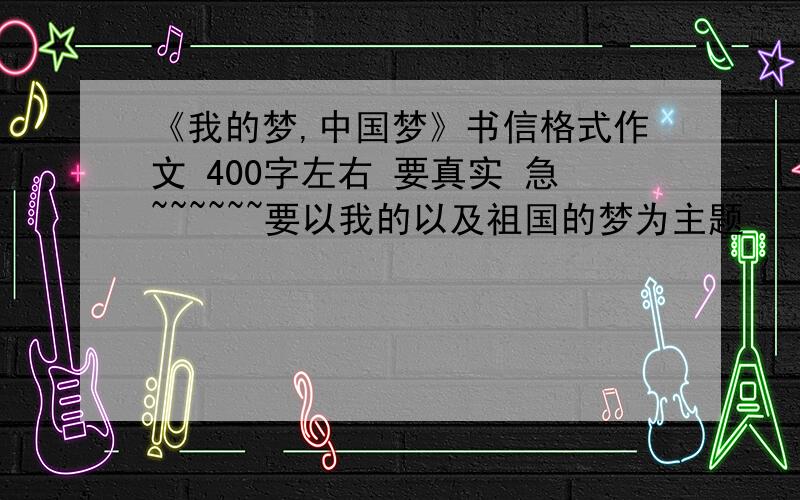 《我的梦,中国梦》书信格式作文 400字左右 要真实 急~~~~~~要以我的以及祖国的梦为主题     400字快呀！！！！！！
