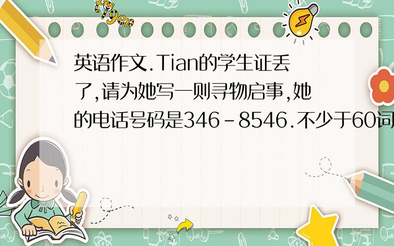 英语作文.Tian的学生证丢了,请为她写一则寻物启事,她的电话号码是346-8546.不少于60词.不用太多 50个词 左右就行-_-