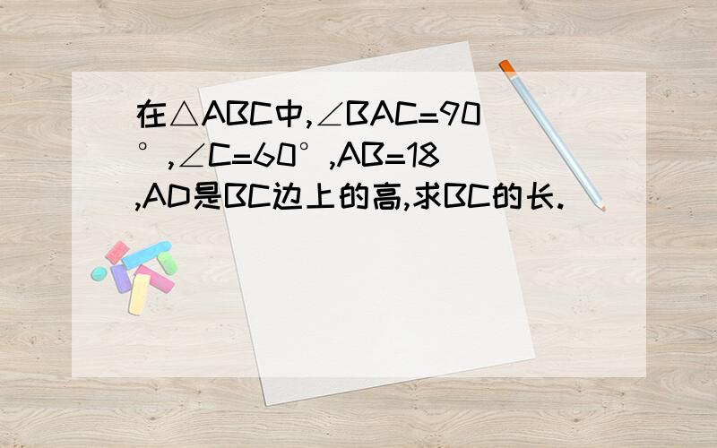 在△ABC中,∠BAC=90°,∠C=60°,AB=18,AD是BC边上的高,求BC的长.