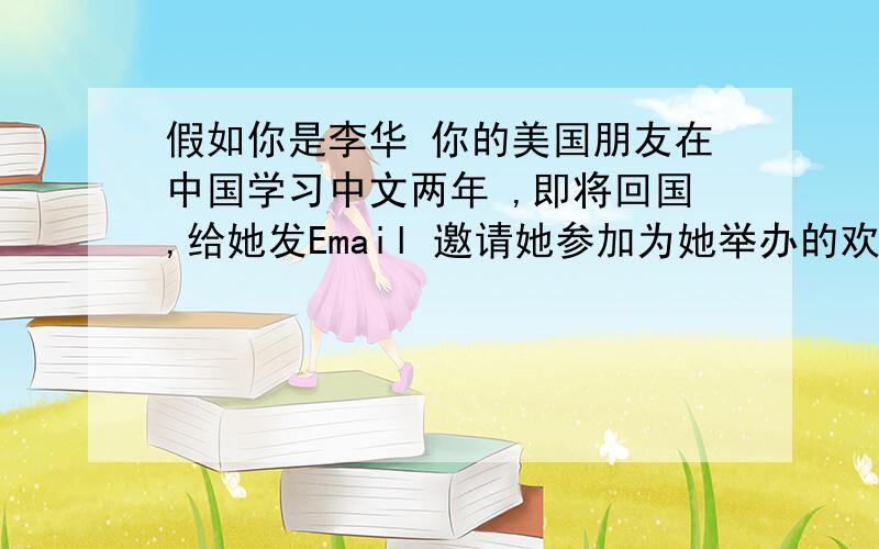 假如你是李华 你的美国朋友在中国学习中文两年 ,即将回国,给她发Email 邀请她参加为她举办的欢送会 祝贺他顺利通过考试 她的学习进步很大 为她骄傲 感谢她帮助你们学习英语 时间.星期六