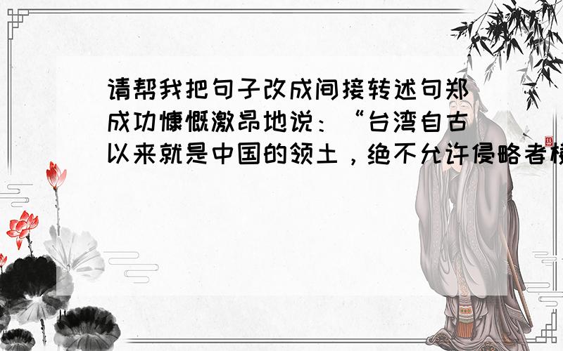 请帮我把句子改成间接转述句郑成功慷慨激昂地说：“台湾自古以来就是中国的领土，绝不允许侵略者横行霸道。我们一定要收复祖国的宝岛台湾。”
