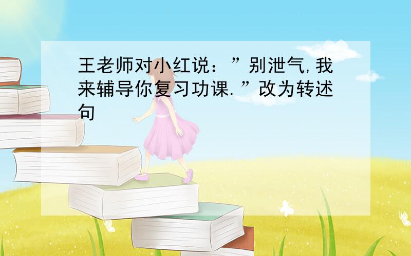 王老师对小红说：”别泄气,我来辅导你复习功课.”改为转述句