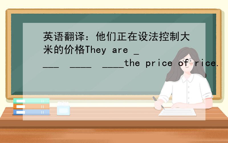 英语翻译：他们正在设法控制大米的价格They are ____  ____  ____the price of rice.
