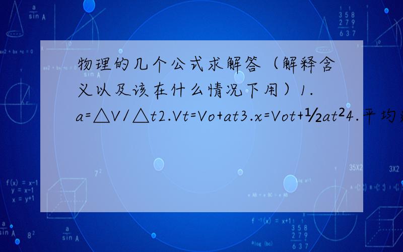 物理的几个公式求解答（解释含义以及该在什么情况下用）1.a=△V/△t2.Vt=Vo+at3.x=Vot+½at²4.平均速度（V上面一横）=x/t=(Vo+Vt)/25.x=（Vt²-Vo²）/2a
