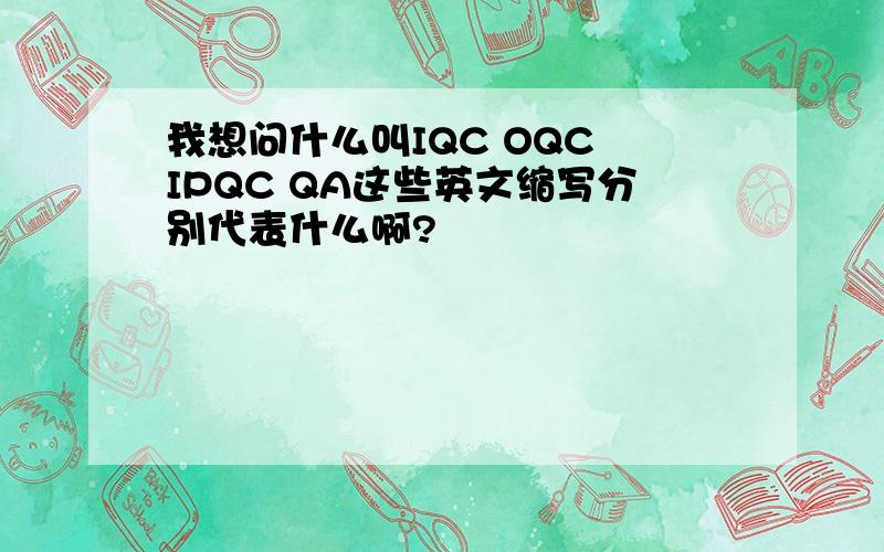 我想问什么叫IQC OQC IPQC QA这些英文缩写分别代表什么啊?