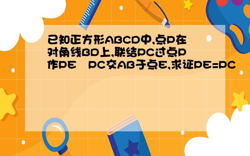 已知正方形ABCD中,点P在对角线BD上,联结PC过点P作PE丄PC交AB于点E,求证PE=PC