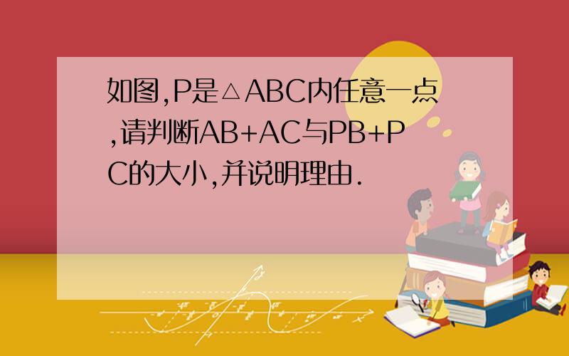 如图,P是△ABC内任意一点,请判断AB+AC与PB+PC的大小,并说明理由.