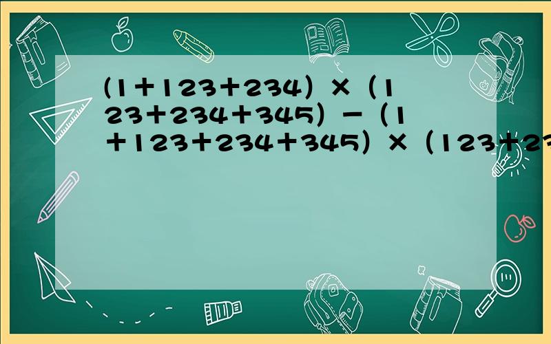 (1＋123＋234）×（123＋234＋345）－（1＋123＋234＋345）×（123＋234）