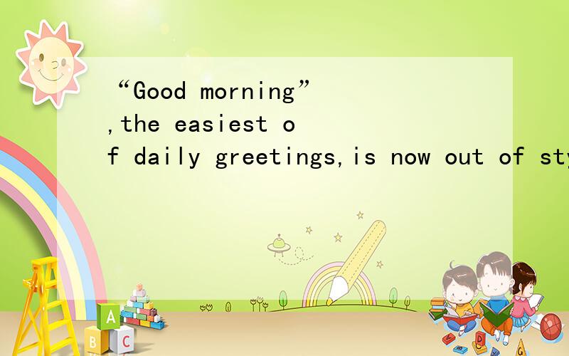 “Good morning”,the easiest of daily greetings,is now out of style.According to most manner experts,“good morning” is vanishing from our speech and taking good manners along with it.Nowadays people are most likely to greet each other in the mo