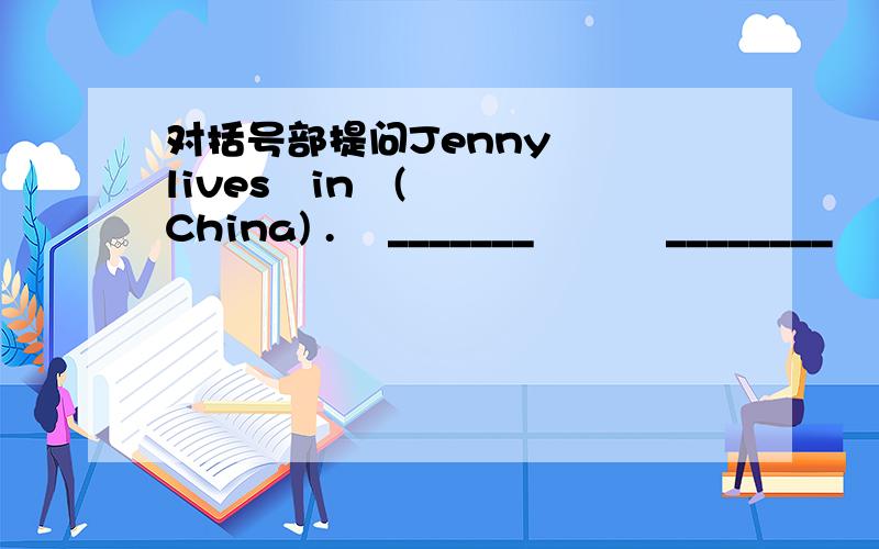 对括号部提问Jenny   lives   in   (China) .    _______          ________     Jenny    __________?