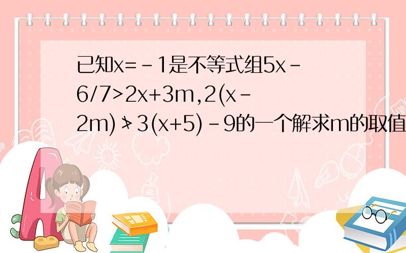 已知x=-1是不等式组5x-6/7>2x+3m,2(x-2m)≯3(x+5)-9的一个解求m的取值范围.说到做到!已知x=-1是不等式组5x-6/7>2x+3m,2(x-2m)≯（不大于）3(x+5)-9的一个解求m的取值范围。