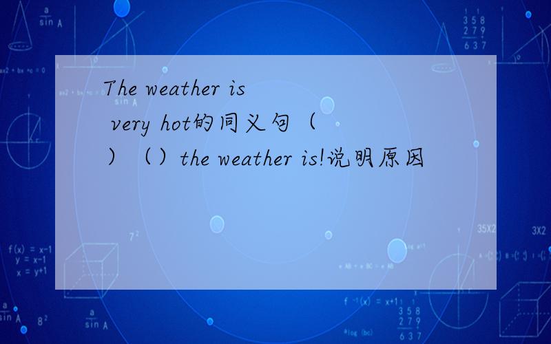 The weather is very hot的同义句（）（）the weather is!说明原因