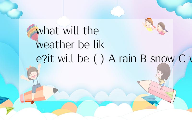 what will the weather be like?it will be ( ) A rain B snow C windy