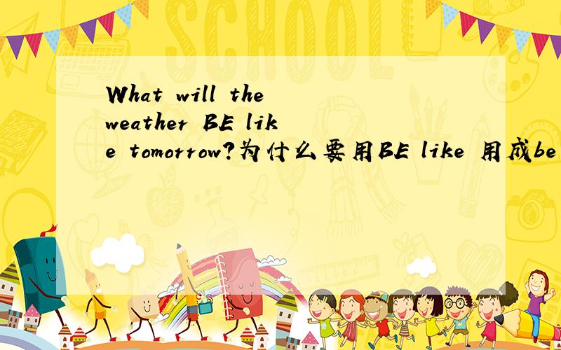 What will the weather BE like tomorrow?为什么要用BE like 用成be going to 的呢?