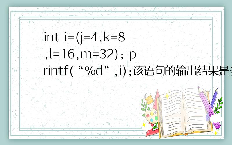 int i=(j=4,k=8,l=16,m=32); printf(“%d”,i);该语句的输出结果是多少?