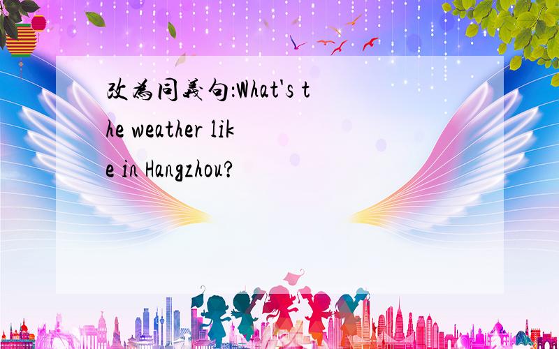 改为同义句：What's the weather like in Hangzhou?