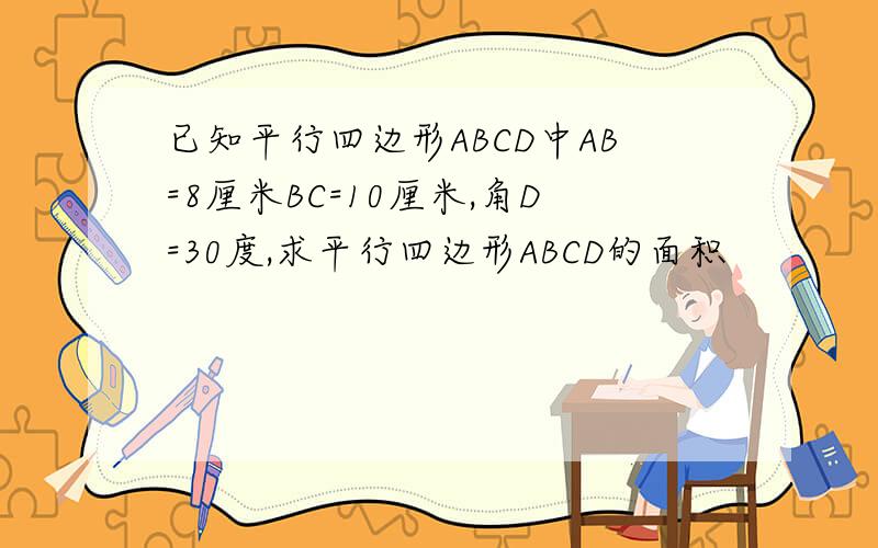 已知平行四边形ABCD中AB=8厘米BC=10厘米,角D=30度,求平行四边形ABCD的面积
