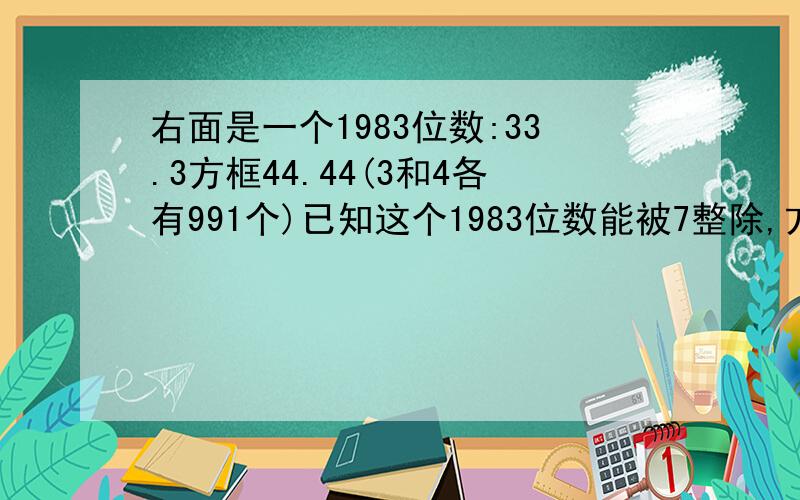 右面是一个1983位数:33.3方框44.44(3和4各有991个)已知这个1983位数能被7整除,方框内的数是几