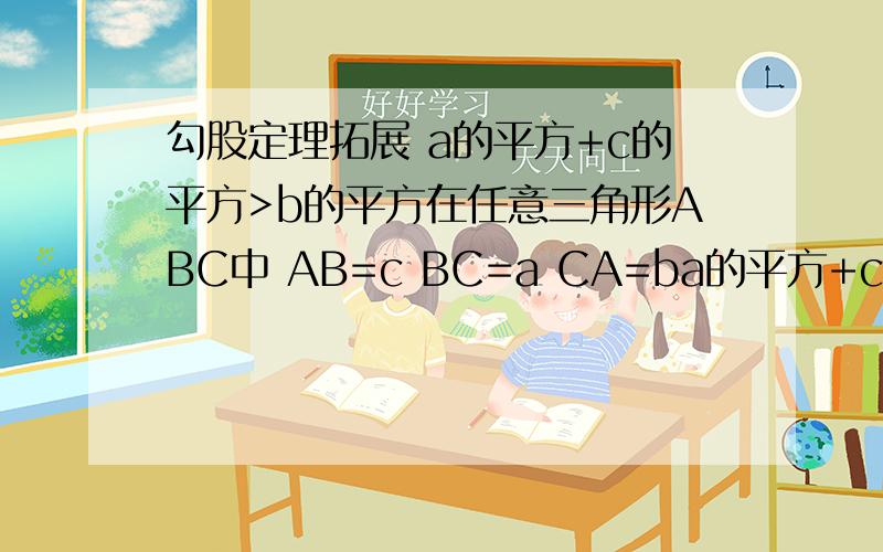 勾股定理拓展 a的平方+c的平方>b的平方在任意三角形ABC中 AB=c BC=a CA=ba的平方+c的平方>b的平方求证 ∠B