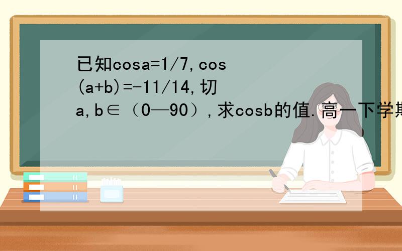 已知cosa=1/7,cos(a+b)=-11/14,切a,b∈（0—90）,求cosb的值.高一下学期的
