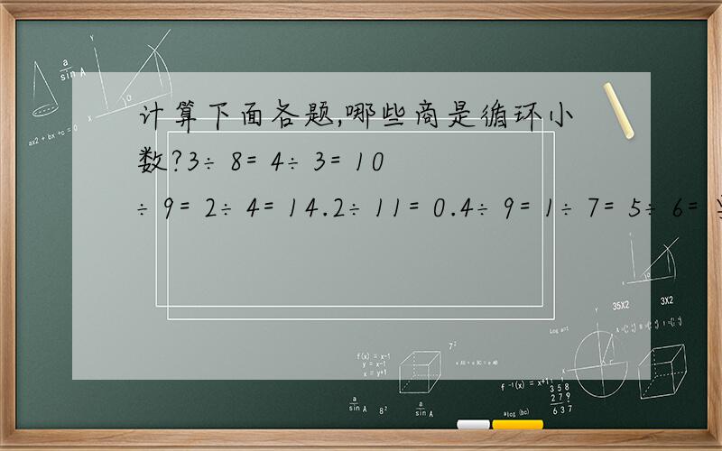 计算下面各题,哪些商是循环小数?3÷8= 4÷3= 10÷9= 2÷4= 14.2÷11= 0.4÷9= 1÷7= 5÷6= 要竖式和答