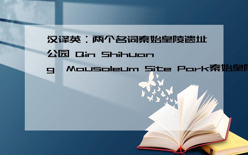 汉译英：两个名词秦始皇陵遗址公园 Qin Shihuang'Mausoleum Site Park秦始皇陵博物院 Qin Shihuang'Mausoleum Museum