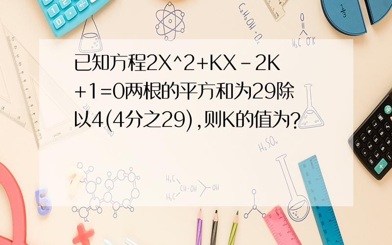 已知方程2X^2+KX-2K+1=0两根的平方和为29除以4(4分之29),则K的值为?