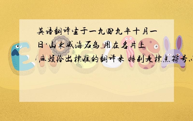 英语翻译生于一九四九年十月一日·山东威海石岛 用在名片上 麻烦给出标准的翻译来 特别是标点符号以及空格的地方Birthday-October 1,1949.Shandong Weihai Shidao 那里不对 怎么修改 句子不要太长